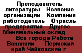 Преподаватель литературы › Название организации ­ Компания-работодатель › Отрасль предприятия ­ Другое › Минимальный оклад ­ 22 000 - Все города Работа » Вакансии   . Пермский край,Чайковский г.